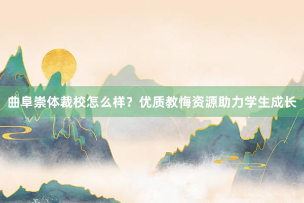 曲阜崇体裁校怎么样？优质教悔资源助力学生成长