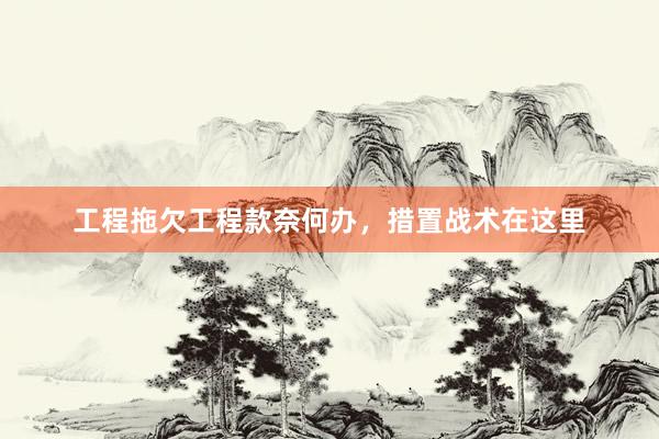 工程拖欠工程款奈何办，措置战术在这里