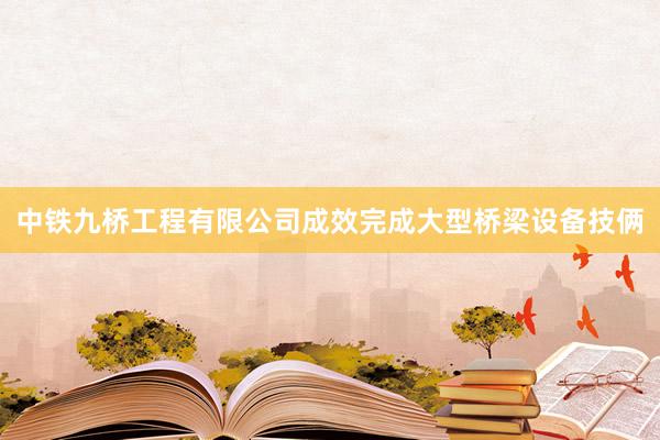 中铁九桥工程有限公司成效完成大型桥梁设备技俩