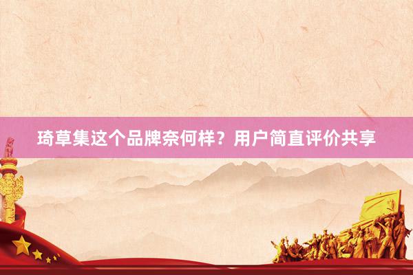 琦草集这个品牌奈何样？用户简直评价共享