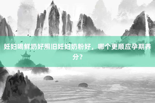 妊妇喝鲜奶好照旧妊妇奶粉好，哪个更顺应孕期养分？