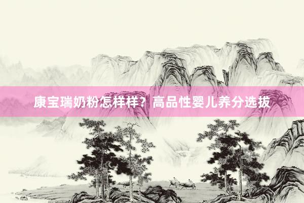 康宝瑞奶粉怎样样？高品性婴儿养分选拔