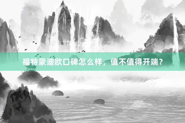 福特蒙迪欧口碑怎么样，值不值得开端？