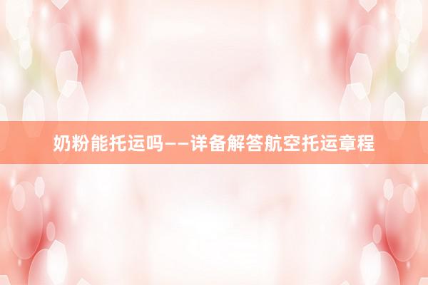 奶粉能托运吗——详备解答航空托运章程