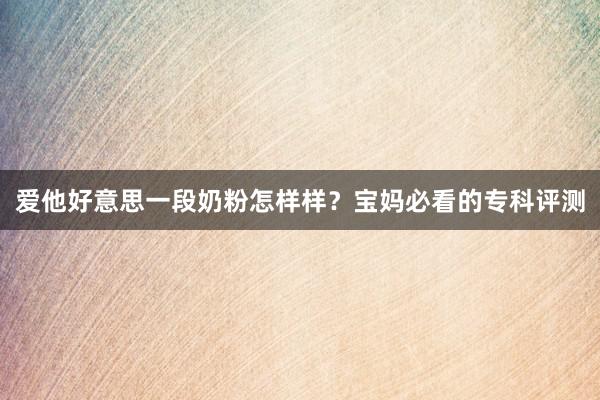 爱他好意思一段奶粉怎样样？宝妈必看的专科评测