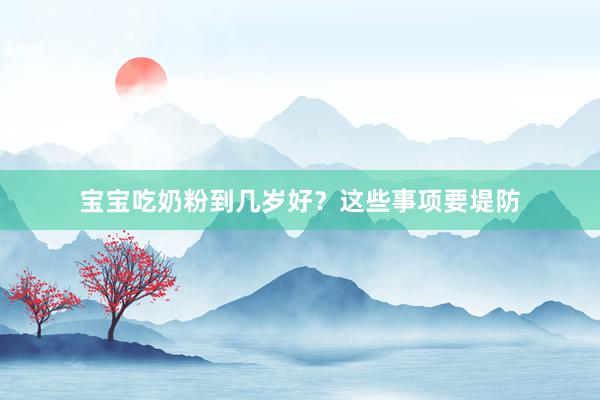 宝宝吃奶粉到几岁好？这些事项要堤防