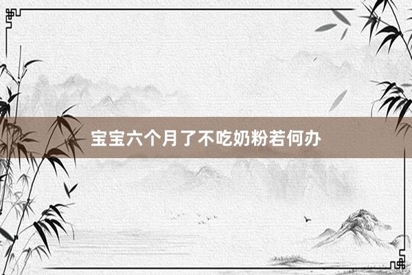 宝宝六个月了不吃奶粉若何办