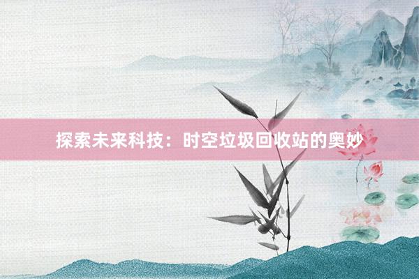探索未来科技：时空垃圾回收站的奥妙