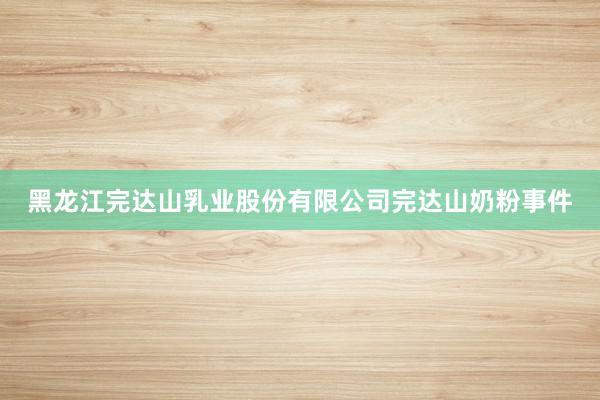 黑龙江完达山乳业股份有限公司完达山奶粉事件