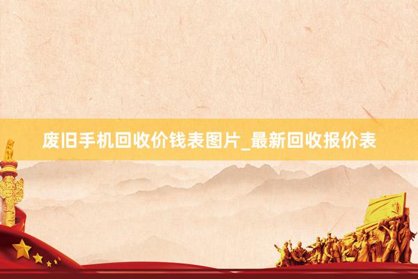 废旧手机回收价钱表图片_最新回收报价表