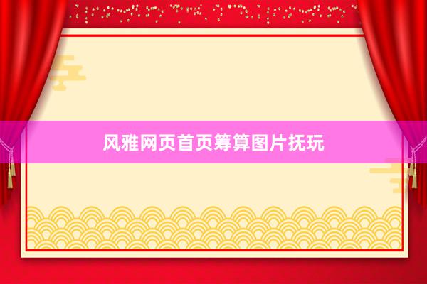 风雅网页首页筹算图片抚玩