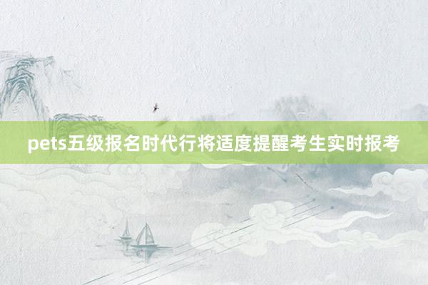 pets五级报名时代行将适度提醒考生实时报考