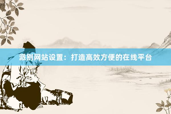 派别网站设置：打造高效方便的在线平台