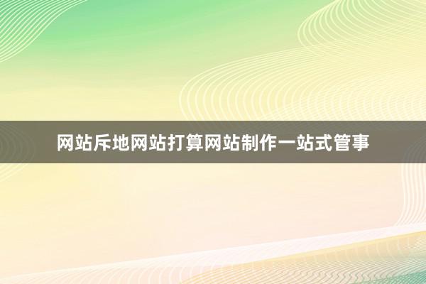 网站斥地网站打算网站制作一站式管事