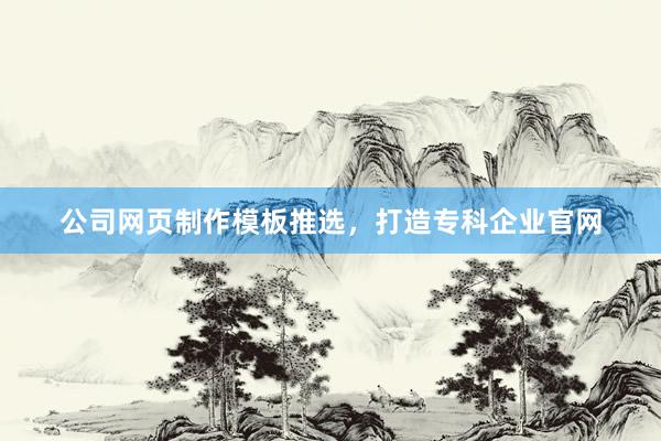 公司网页制作模板推选，打造专科企业官网