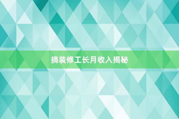 搞装修工长月收入揭秘