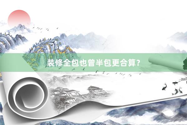 装修全包也曾半包更合算？