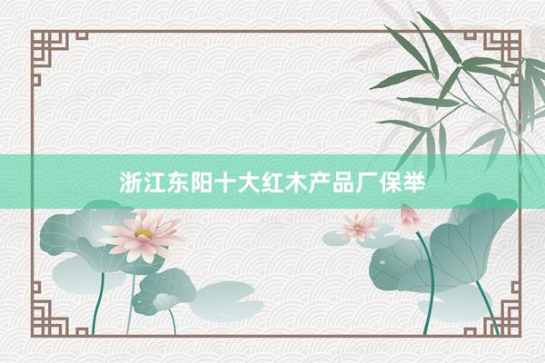 浙江东阳十大红木产品厂保举
