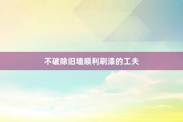 不破除旧墙顺利刷漆的工夫