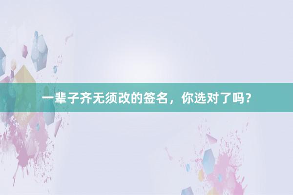 一辈子齐无须改的签名，你选对了吗？