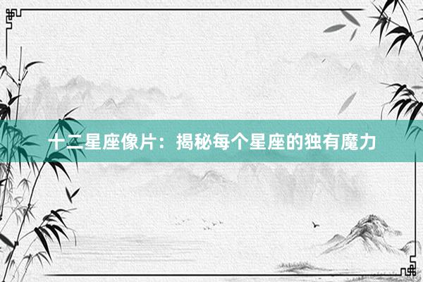 十二星座像片：揭秘每个星座的独有魔力