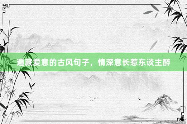 遁藏爱意的古风句子，情深意长惹东谈主醉