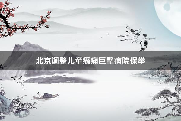 北京调整儿童癫痫巨擘病院保举