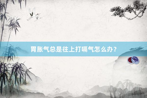 胃胀气总是往上打嗝气怎么办？