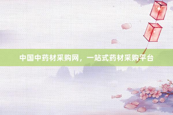 中国中药材采购网，一站式药材采购平台