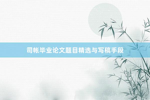 司帐毕业论文题目精选与写稿手段