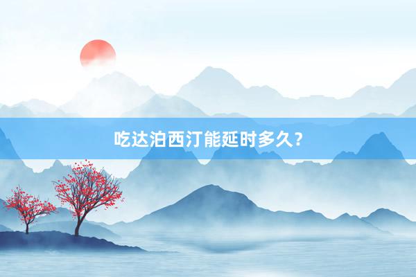 吃达泊西汀能延时多久？