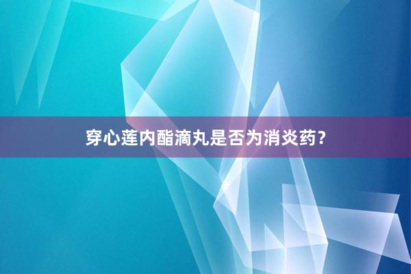 穿心莲内酯滴丸是否为消炎药？