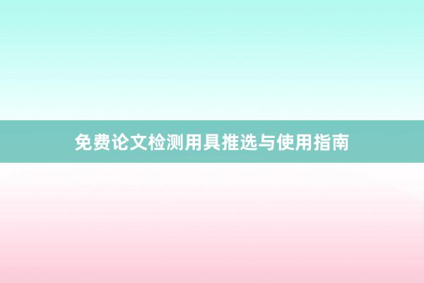 免费论文检测用具推选与使用指南